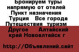 Бронируем туры напрямую от отелей › Пункт назначения ­ Турция - Все города Путешествия, туризм » Другое   . Алтайский край,Новоалтайск г.